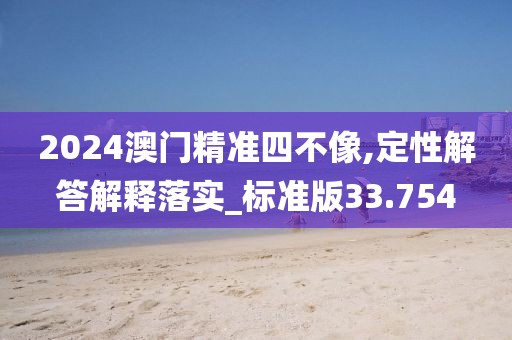 2024澳门精准四不像,定性解答解释落实_标准版33.754