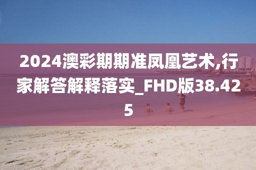 2024澳彩期期准凤凰艺术,行家解答解释落实_FHD版38.425