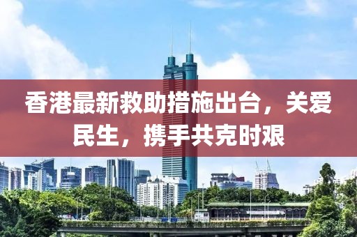 香港最新救助措施出台，关爱民生，携手共克时艰