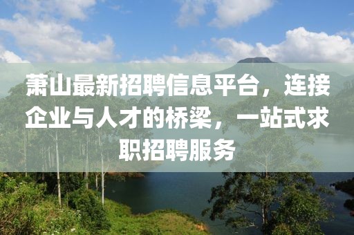 萧山最新招聘信息平台，连接企业与人才的桥梁，一站式求职招聘服务