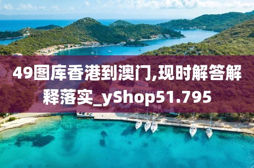 49图库香港到澳门,现时解答解释落实_yShop51.795