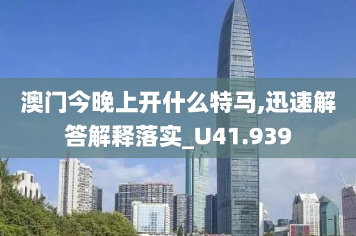 澳门今晚上开什么特马,迅速解答解释落实_U41.939