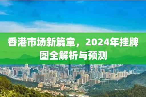 香港市场新篇章，2024年挂牌图全解析与预测