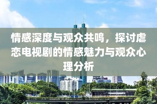 情感深度与观众共鸣，探讨虐恋电视剧的情感魅力与观众心理分析