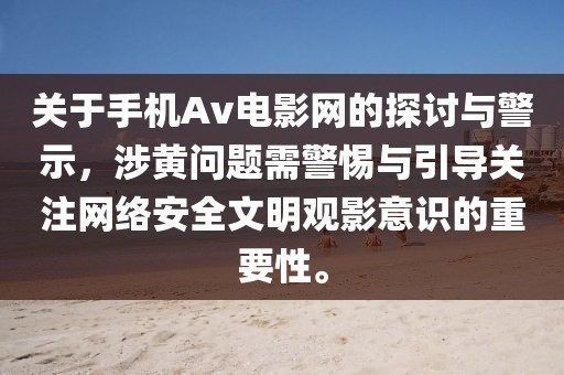 关于手机Av电影网的探讨与警示，涉黄问题需警惕与引导关注网络安全文明观影意识的重要性。