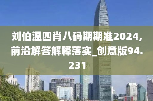 刘伯温四肖八码期期准2024,前沿解答解释落实_创意版94.231