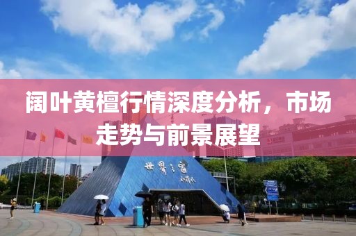 阔叶黄檀行情深度分析，市场走势与前景展望