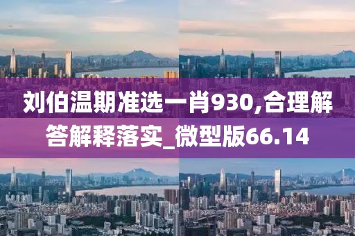 刘伯温期准选一肖930,合理解答解释落实_微型版66.14