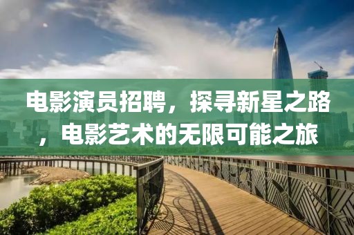 电影演员招聘，探寻新星之路，电影艺术的无限可能之旅