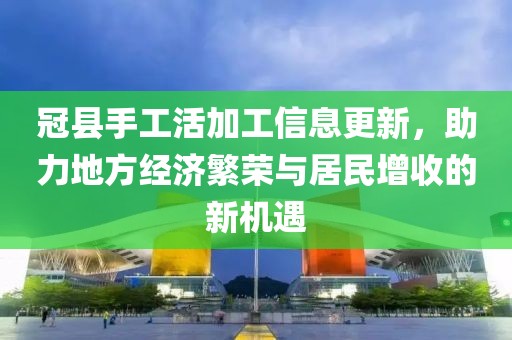 冠县手工活加工信息更新，助力地方经济繁荣与居民增收的新机遇