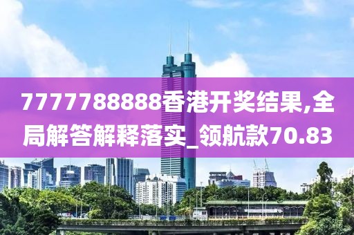 7777788888香港开奖结果,全局解答解释落实_领航款70.83