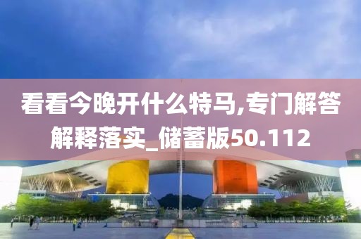 看看今晚开什么特马,专门解答解释落实_储蓄版50.112