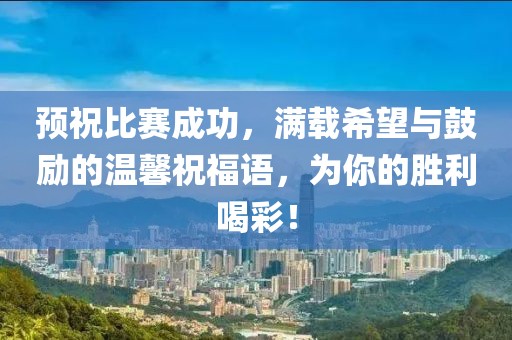 预祝比赛成功，满载希望与鼓励的温馨祝福语，为你的胜利喝彩！