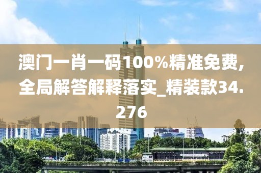 澳门一肖一码100%精准免费,全局解答解释落实_精装款34.276