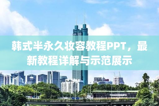 韩式半永久妆容教程PPT，最新教程详解与示范展示