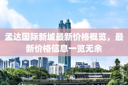 孟达国际新城最新价格概览，最新价格信息一览无余