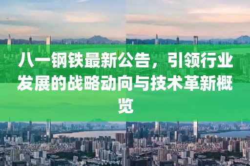 八一钢铁最新公告，引领行业发展的战略动向与技术革新概览