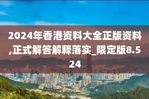 2024年香港资料大全正版资料,正式解答解释落实_限定版8.524