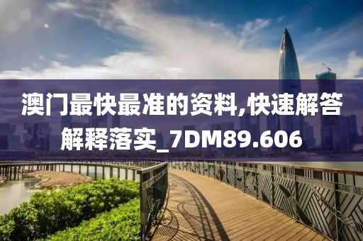 澳门最快最准的资料,快速解答解释落实_7DM89.606