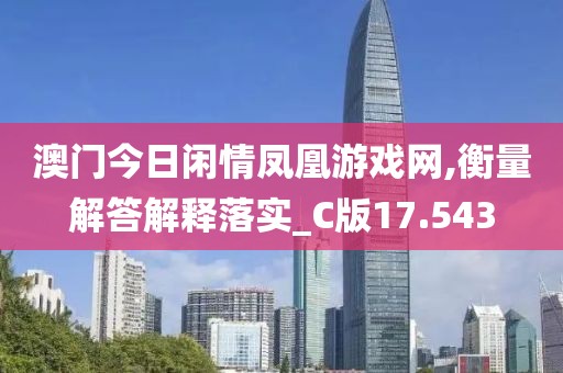 澳门今日闲情凤凰游戏网,衡量解答解释落实_C版17.543