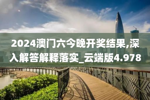 2024澳门六今晚开奖结果,深入解答解释落实_云端版4.978