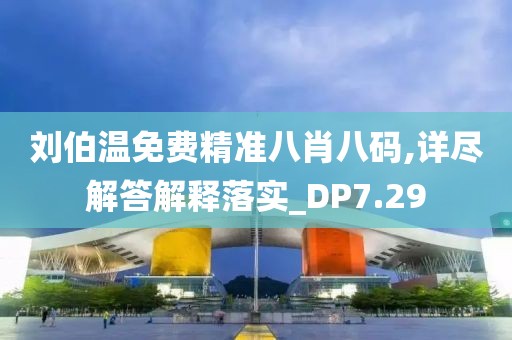 刘伯温免费精准八肖八码,详尽解答解释落实_DP7.29