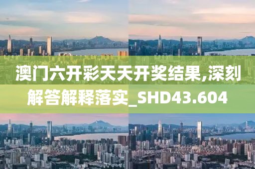 澳门六开彩天天开奖结果,深刻解答解释落实_SHD43.604