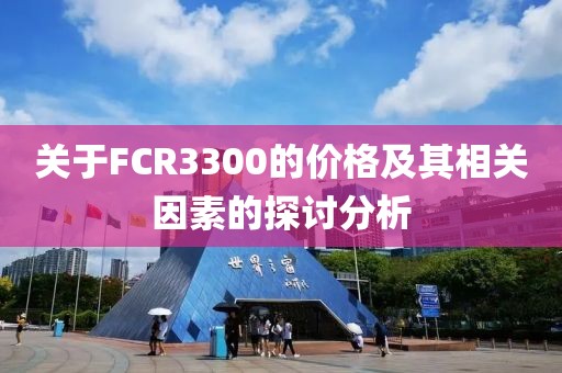 关于FCR3300的价格及其相关因素的探讨分析