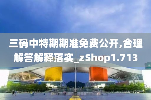 三码中特期期准免费公开,合理解答解释落实_zShop1.713