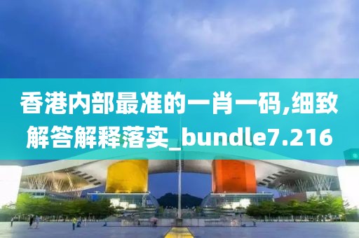 香港内部最准的一肖一码,细致解答解释落实_bundle7.216