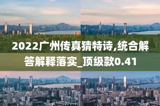 2022广州传真猜特诗,统合解答解释落实_顶级款0.41