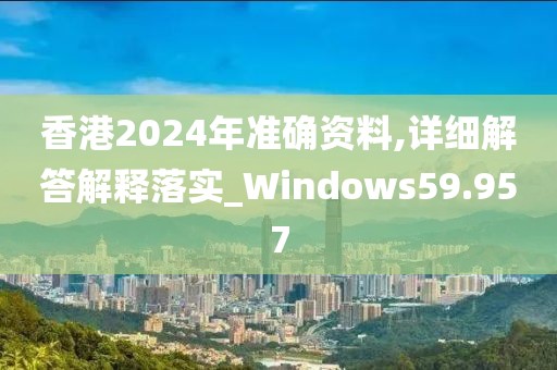 香港2024年准确资料,详细解答解释落实_Windows59.957