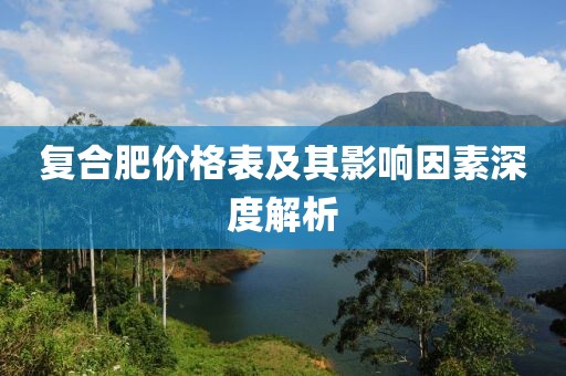 复合肥价格表及其影响因素深度解析