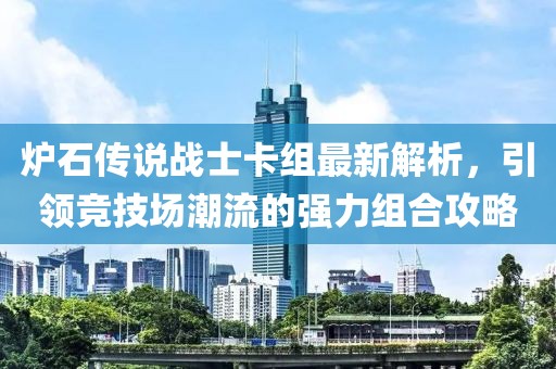 炉石传说战士卡组最新解析，引领竞技场潮流的强力组合攻略