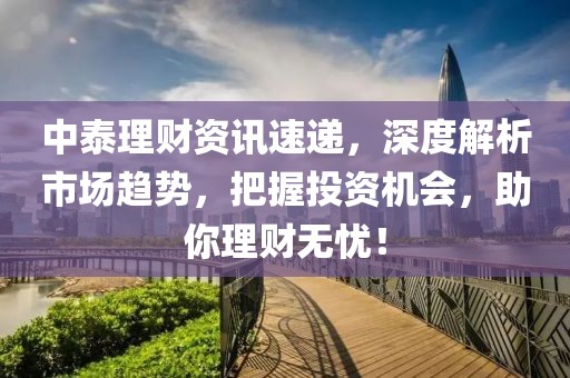 中泰理财资讯速递，深度解析市场趋势，把握投资机会，助你理财无忧！