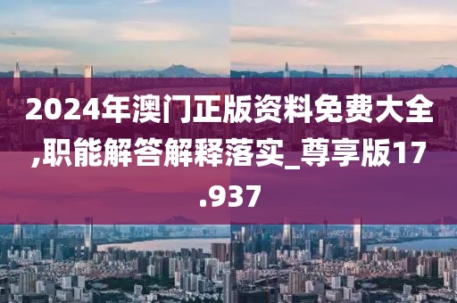 2024年澳门正版资料免费大全,职能解答解释落实_尊享版17.937