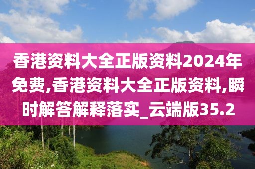 香港资料大全正版资料2024年免费,香港资料大全正版资料,瞬时解答解释落实_云端版35.2