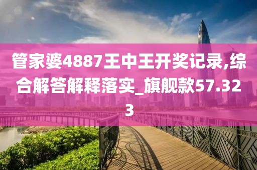 管家婆4887王中王开奖记录,综合解答解释落实_旗舰款57.323