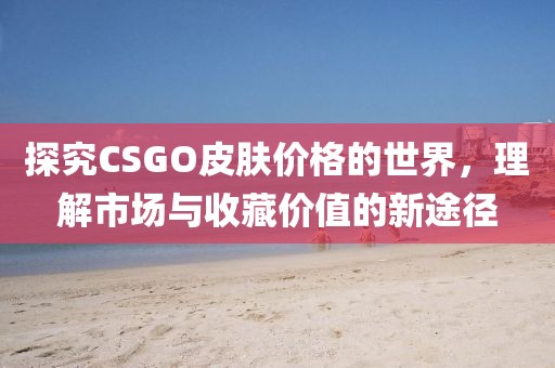 探究CSGO皮肤价格的世界，理解市场与收藏价值的新途径