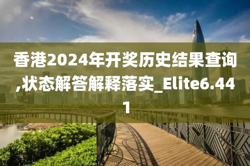 香港2024年开奖历史结果查询,状态解答解释落实_Elite6.441