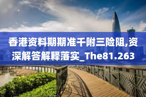 香港资料期期准千附三险阻,资深解答解释落实_The81.263