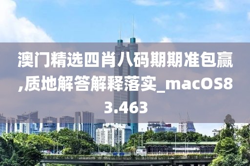 澳门精选四肖八码期期准包赢,质地解答解释落实_macOS83.463