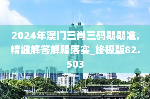 2024年澳门三肖三码期期准,精细解答解释落实_终极版82.503