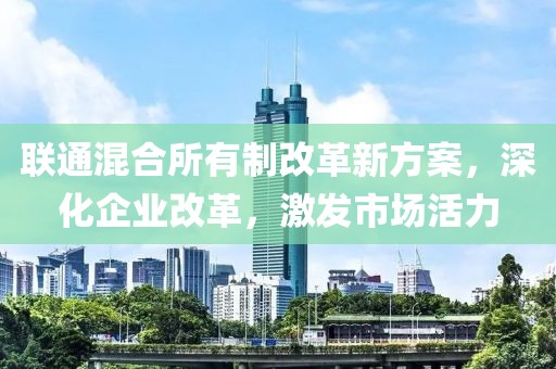 联通混合所有制改革新方案，深化企业改革，激发市场活力