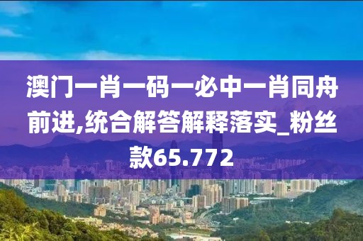 澳门一肖一码一必中一肖同舟前进,统合解答解释落实_粉丝款65.772