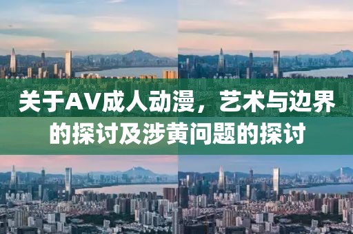 关于AV成人动漫，艺术与边界的探讨及涉黄问题的探讨