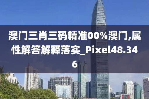 澳门三肖三码精准00%澳门,属性解答解释落实_Pixel48.346