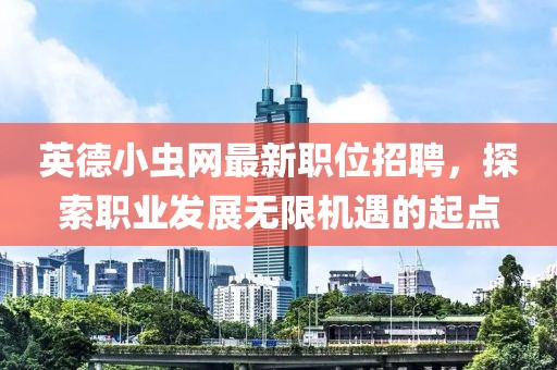 英德小虫网最新职位招聘，探索职业发展无限机遇的起点