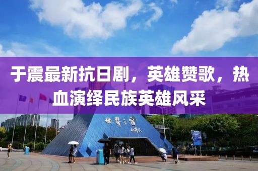 于震最新抗日剧，英雄赞歌，热血演绎民族英雄风采