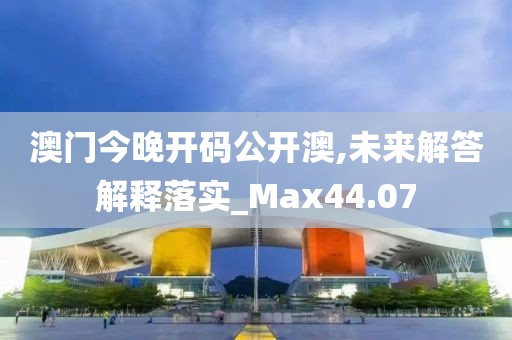 澳门今晚开码公开澳,未来解答解释落实_Max44.07